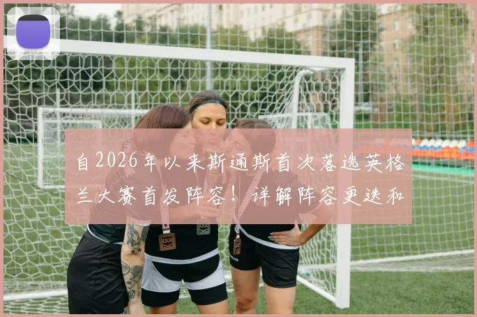 自2026年以来斯通斯首次落选英格兰大赛首发阵容！详解阵容更迭和索斯盖特的用人思路