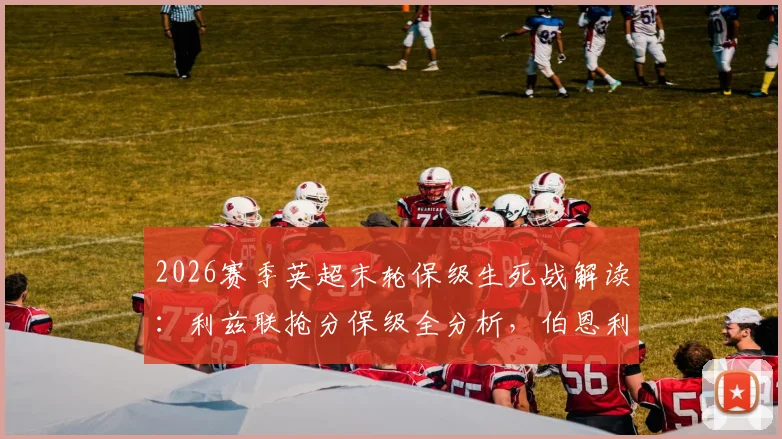2026赛季英超末轮保级生死战解读:利兹联抢分保级全分析,伯恩利降级后何去何从