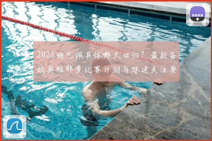 2026姆巴佩具体哪天回归？最新备战奥维耶多比赛计划与球迷关注要点全解析