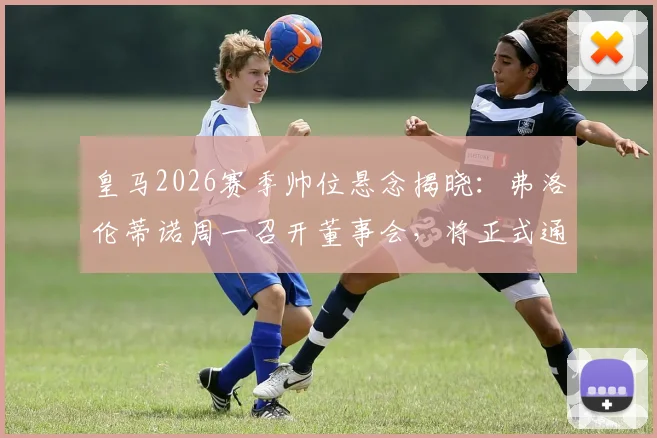 皇马2026赛季帅位悬念揭晓：弗洛伦蒂诺周一召开董事会，将正式通告主帅安切洛蒂去留问题