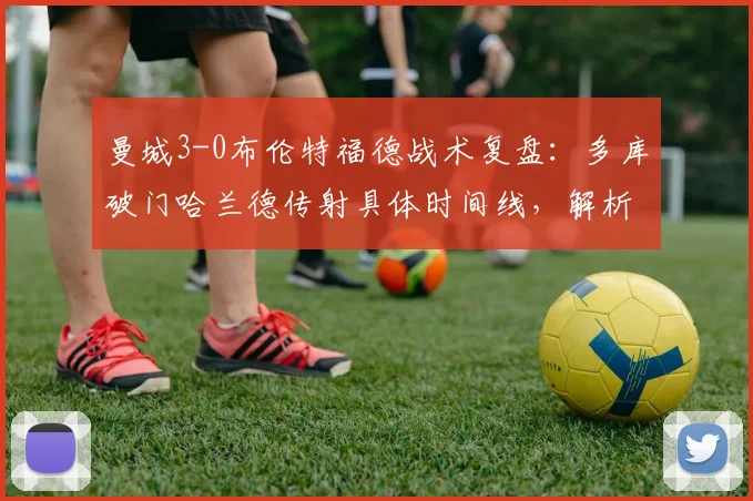 曼城3-0布伦特福德战术复盘：多库破门哈兰德传射具体时间线，解析布伦特福德2026英超惨败原因