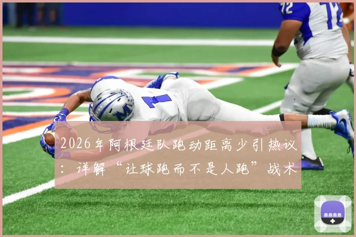 2026年阿根廷队跑动距离少引热议：详解“让球跑而不是人跑”战术逻辑，跑动数据到底重不重要？