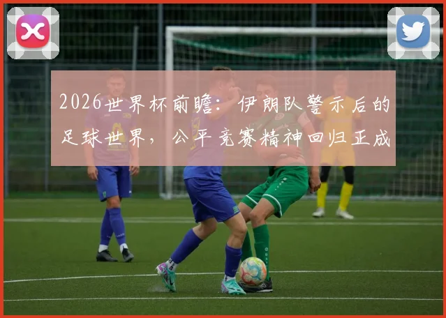 2026世界杯前瞻:伊朗队警示后的足球世界,公平竞赛精神回归正成为胜负关键因素