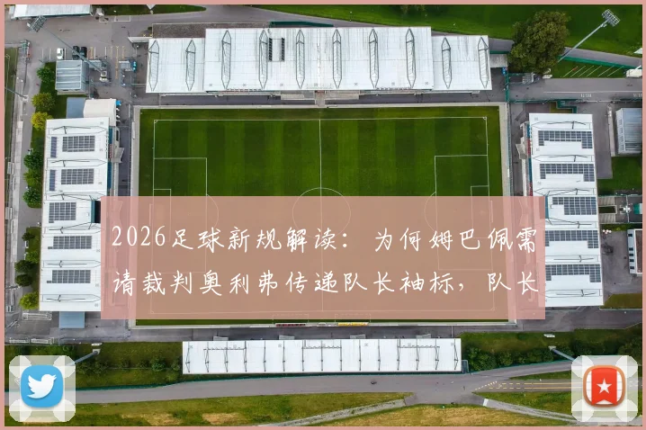 2026足球新规解读:为何姆巴佩需请裁判奥利弗传递队长袖标,队长职责有何变化?