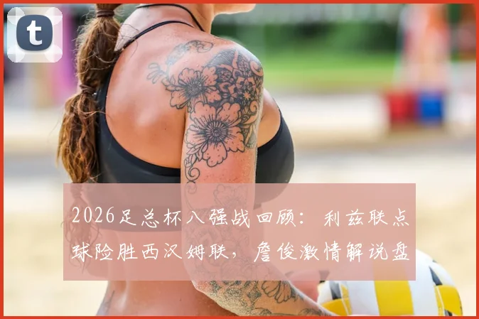 2026足总杯八强战回顾：利兹联点球险胜西汉姆联，詹俊激情解说盘点比赛疯狂瞬间