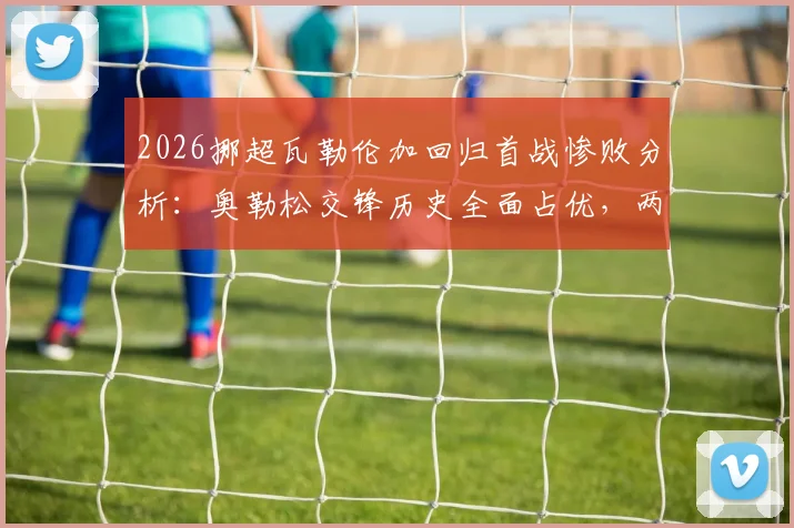 2026挪超瓦勒伦加回归首战惨败分析：奥勒松交锋历史全面占优，两队近期状态深度解读