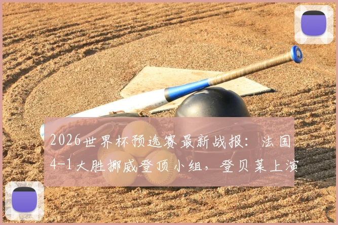 2026世界杯预选赛最新战报：法国4-1大胜挪威登顶小组，登贝莱上演帽子戏法，哈兰德缺席引热议