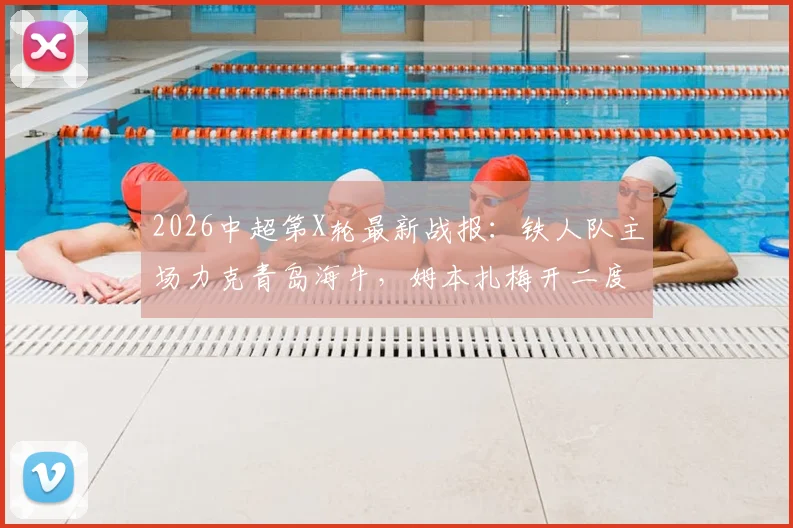 2026中超第X轮最新战报:铁人队主场力克青岛海牛,姆本扎梅开二度创个人进球新高,叶博亚破门难救主,附全场关键数据解析