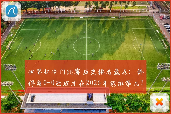 世界杯冷门比赛历史排名盘点:佛得角0-0西班牙在2026年能排第几?附十大经典爆冷战役回顾