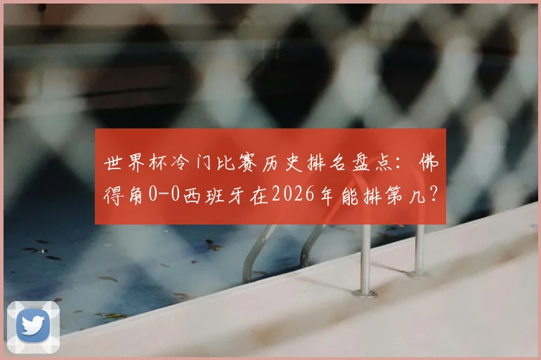世界杯冷门比赛历史排名盘点：佛得角0-0西班牙在2026年能排第几？附十大经典爆冷战役回顾