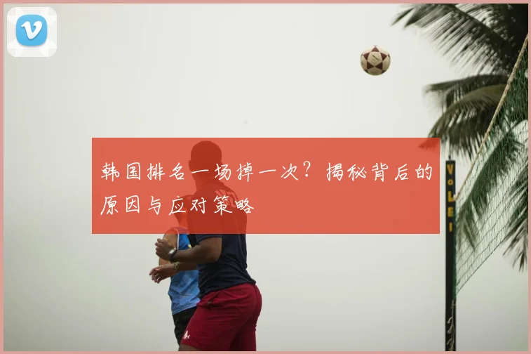 韩国排名一场掉一次?揭秘背后的原因与应对策略