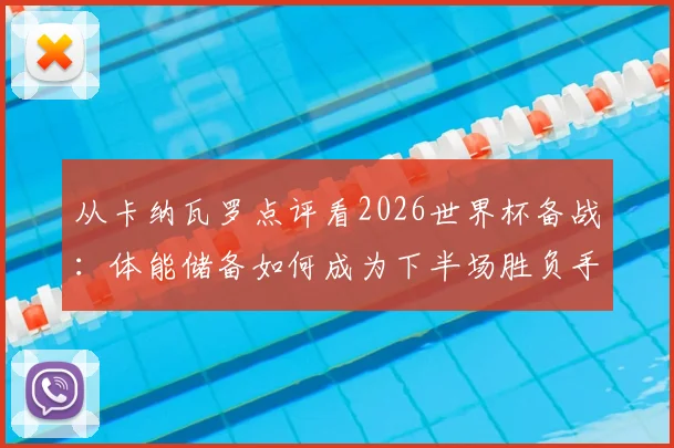 从卡纳瓦罗点评看2026世界杯备战：体能储备如何成为下半场胜负手？溃败教训与历练价值解析