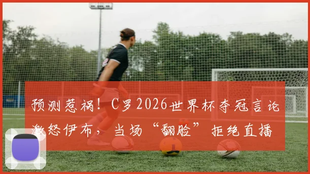 预测惹祸!C罗2026世界杯夺冠言论激怒伊布,当场“翻脸”拒绝直播互动内幕解读