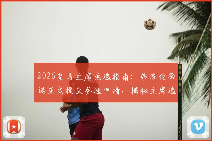 2026皇马主席竞选指南:弗洛伦蒂诺正式提交参选申请,揭秘主席选举流程与关键时间线