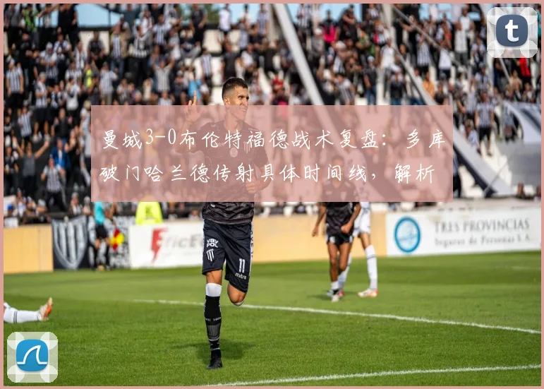 曼城3-0布伦特福德战术复盘：多库破门哈兰德传射具体时间线，解析布伦特福德2026英超惨败原因