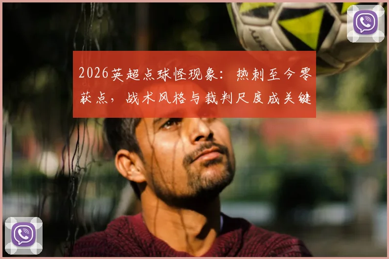 2026英超点球怪现象：热刺至今零获点，战术风格与裁判尺度成关键因素，附各队点球数据对比解析
