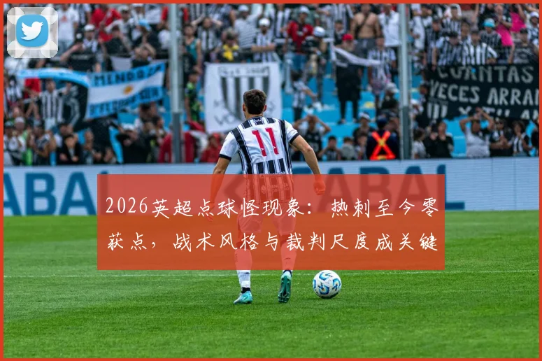 2026英超点球怪现象：热刺至今零获点，战术风格与裁判尺度成关键因素，附各队点球数据对比解析