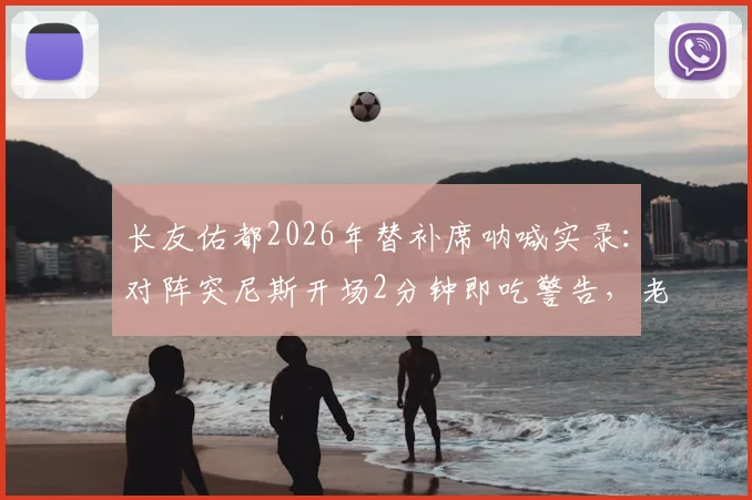 长友佑都2026年替补席呐喊实录：对阵突尼斯开场2分钟即吃警告，老将的场上场下影响力解析