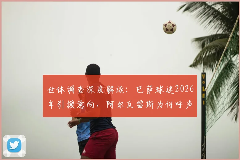 世体调查深度解读：巴萨球迷2026年引援意向，阿尔瓦雷斯为何呼声最高？佩德罗获认可原因解析