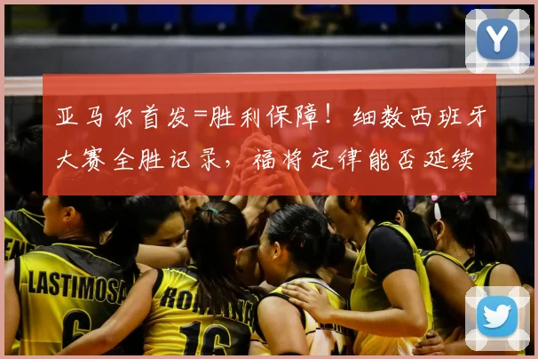 亚马尔首发=胜利保障!细数西班牙大赛全胜记录,福将定律能否延续至2026世界杯?