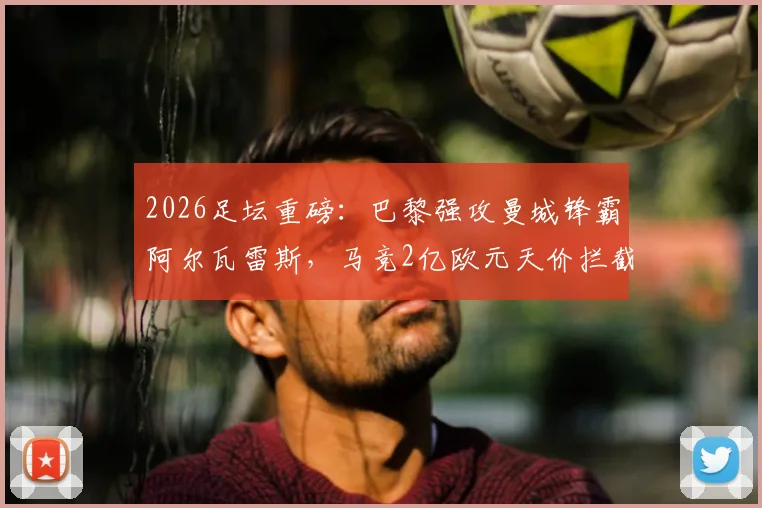 2026足坛重磅：巴黎强攻曼城锋霸阿尔瓦雷斯，马竞2亿欧元天价拦截引发转会地震