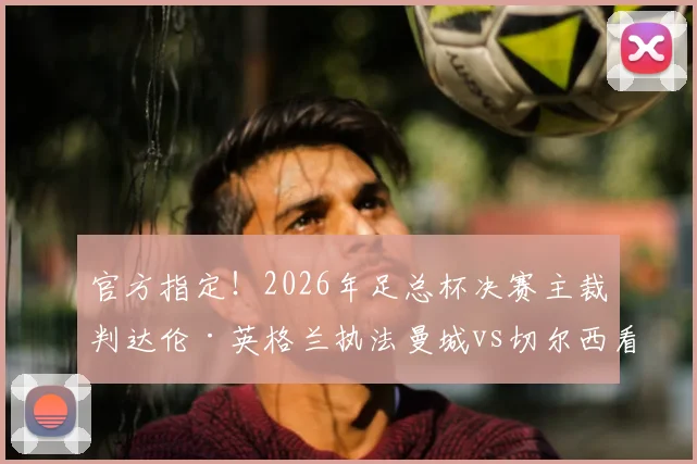 官方指定！2026年足总杯决赛主裁判达伦·英格兰执法曼城vs切尔西看点解读