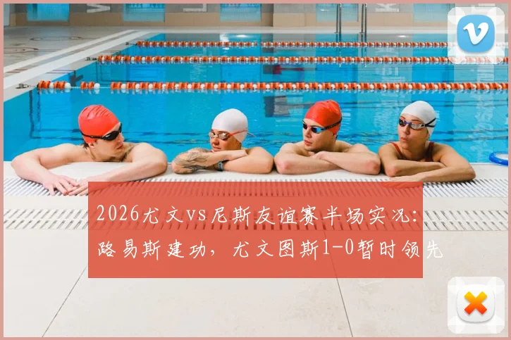 2026尤文vs尼斯友谊赛半场实况:路易斯建功,尤文图斯1-0暂时领先尼斯