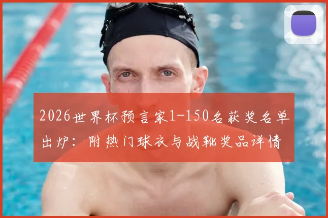 2026世界杯预言家1-150名获奖名单出炉:附热门球衣与战靴奖品详情及榜单查询指南