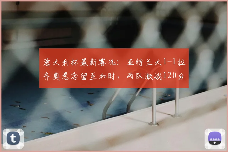 意大利杯最新赛况：亚特兰大1-1拉齐奥悬念留至加时，两队激战120分钟点球决出决赛名额