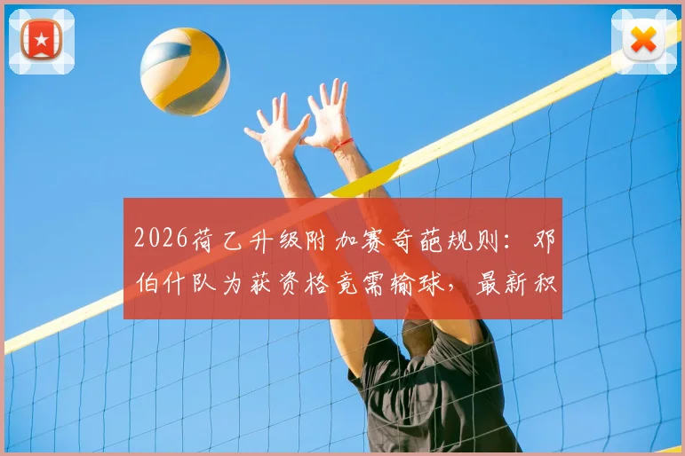 2026荷乙升级附加赛奇葩规则：邓伯什队为获资格竟需输球，最新积分榜与晋级条件深度解析