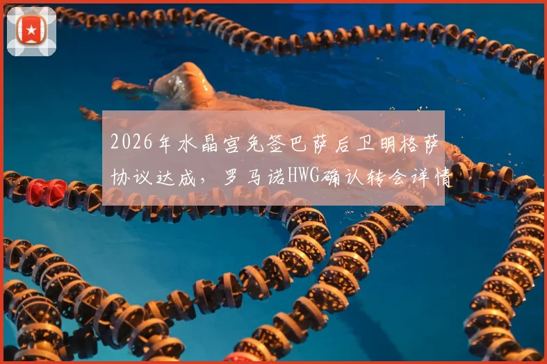 2026年水晶宫免签巴萨后卫明格萨协议达成，罗马诺HWG确认转会详情与未来影响分析