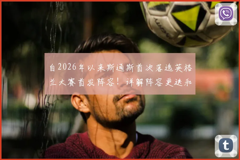 自2026年以来斯通斯首次落选英格兰大赛首发阵容!详解阵容更迭和索斯盖特的用人思路