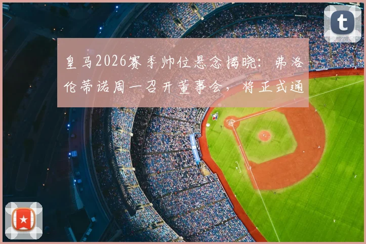 皇马2026赛季帅位悬念揭晓：弗洛伦蒂诺周一召开董事会，将正式通告主帅安切洛蒂去留问题