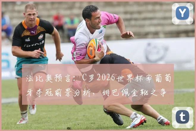 法比奥预言:C罗2026世界杯率葡萄牙夺冠前景分析,姆巴佩金靴之争悬念解析