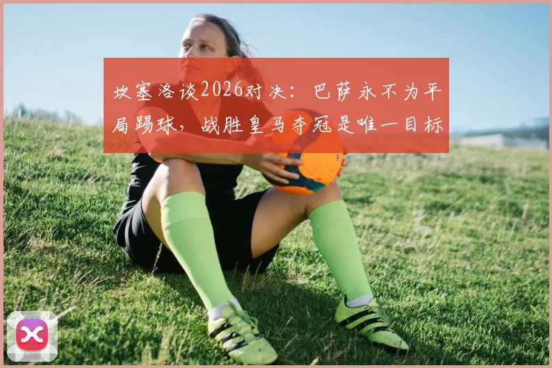 坎塞洛谈2026对决：巴萨永不为平局踢球，战胜皇马夺冠是唯一目标 _ 深度解读红蓝军团的胜利文化