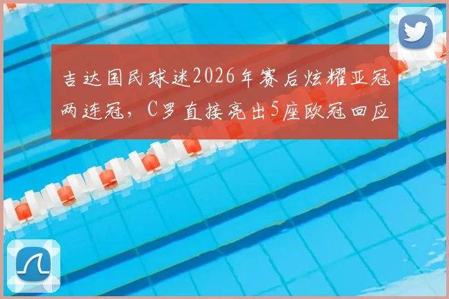 吉达国民球迷2026年赛后炫耀亚冠两连冠，C罗直接亮出5座欧冠回应：两大冠军含金量终极对比