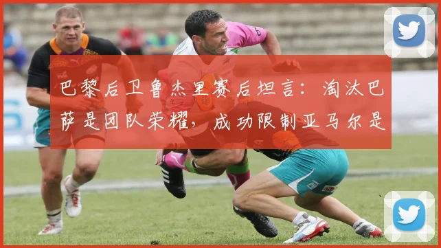 巴黎后卫鲁杰里赛后坦言：淘汰巴萨是团队荣耀，成功限制亚马尔是关键所在
