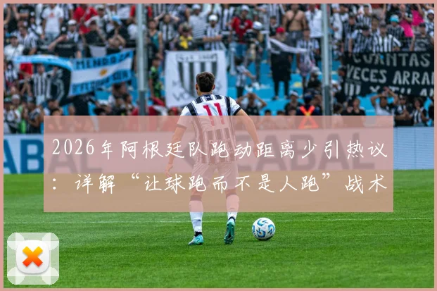 2026年阿根廷队跑动距离少引热议：详解“让球跑而不是人跑”战术逻辑，跑动数据到底重不重要？