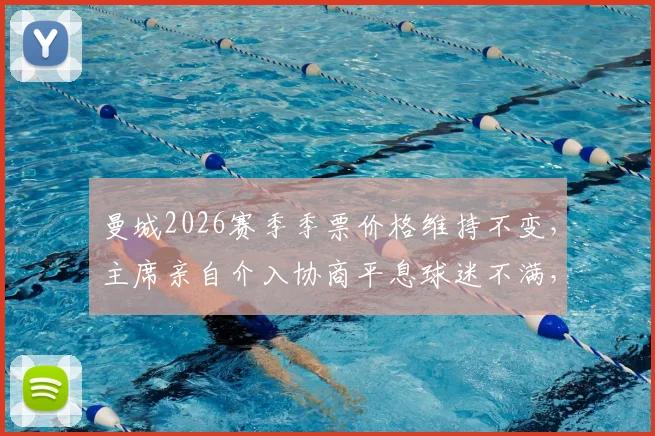 曼城2026赛季季票价格维持不变,主席亲自介入协商平息球迷不满,曼晚披露内幕详情