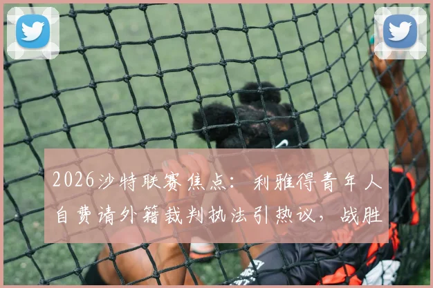 2026沙特联赛焦点：利雅得青年人自费请外籍裁判执法引热议，战胜利和吉达联合背后详情