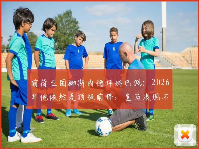 前荷兰国脚斯内德评姆巴佩：2026年他依然是顶级前锋，皇马表现不佳责任需全队共担