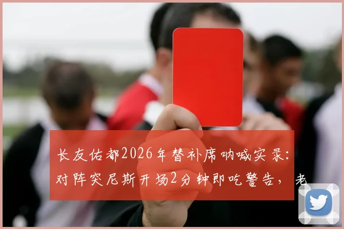 长友佑都2026年替补席呐喊实录:对阵突尼斯开场2分钟即吃警告,老将的场上场下影响力解析
