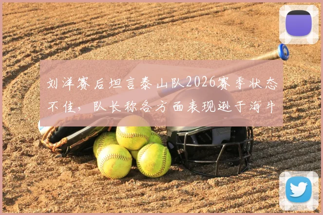 刘洋赛后坦言泰山队2026赛季状态不佳,队长称各方面表现逊于海牛并主动揽责
