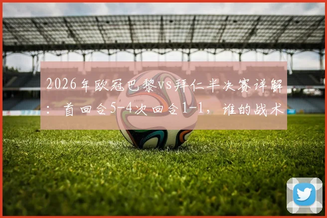 2026年欧冠巴黎vs拜仁半决赛详解:首回合5-4次回合1-1,谁的战术更胜一筹?关键球员分析与球迷观点碰撞