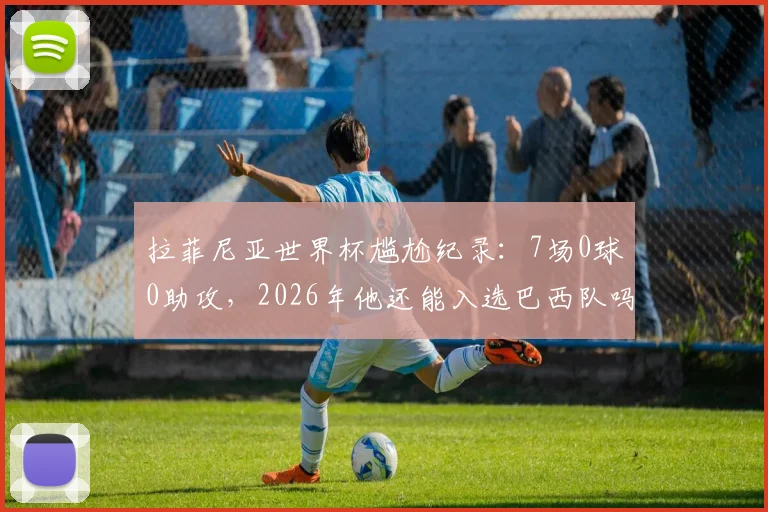 拉菲尼亚世界杯尴尬纪录：7场0球0助攻，2026年他还能入选巴西队吗？