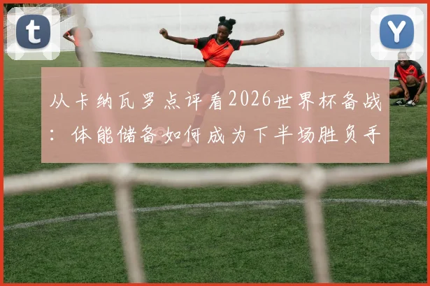 从卡纳瓦罗点评看2026世界杯备战:体能储备如何成为下半场胜负手?溃败教训与历练价值解析