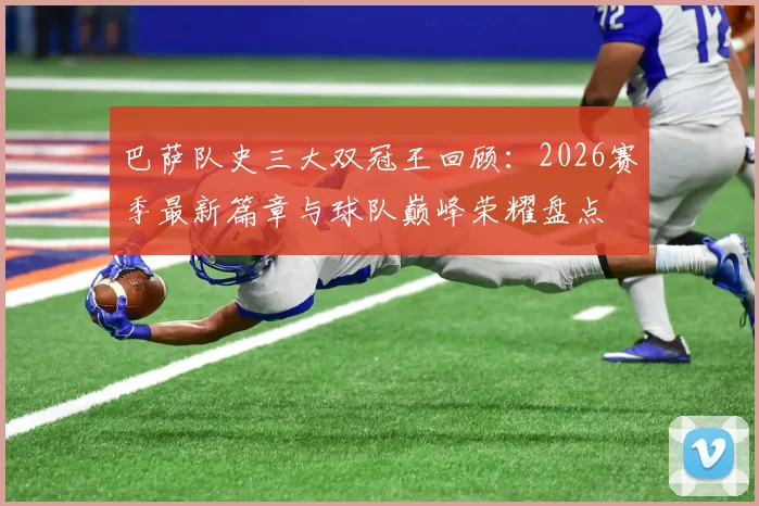 巴萨队史三大双冠王回顾：2026赛季最新篇章与球队巅峰荣耀盘点